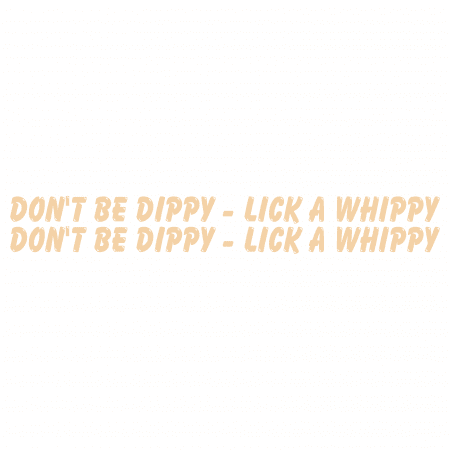 Don't Be Dippy Lick A Whippy